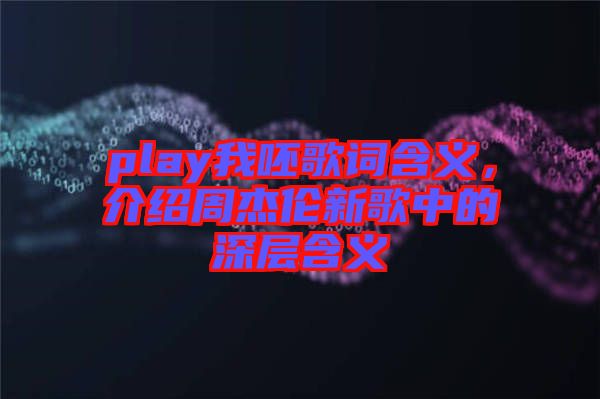play我呸歌詞含義，介紹周杰倫新歌中的深層含義