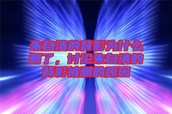 朱自清的背影為什么刪了，討論朱自清的背影被刪的原因