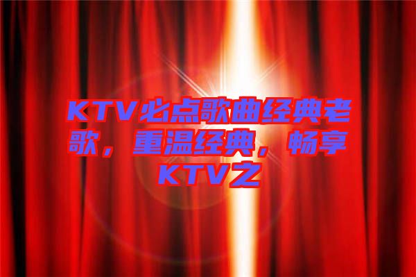 KTV必點歌曲經(jīng)典老歌，重溫經(jīng)典，暢享KTV之