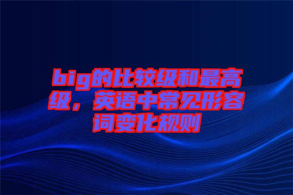 big的比較級(jí)和最高級(jí)，英語中常見形容詞變化規(guī)則
