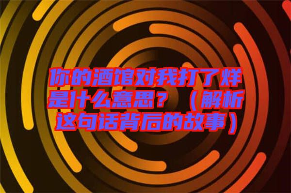 你的酒館對我打了烊是什么意思？（解析這句話背后的故事）