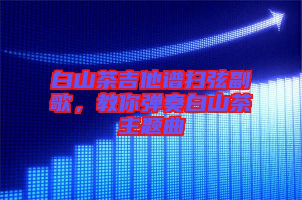 白山茶吉他譜掃弦副歌，教你彈奏白山茶主題曲