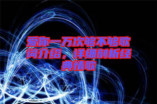愛你一萬次夠不夠歌詞介紹，詳細(xì)剖析經(jīng)典情歌