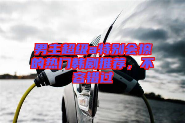 男主超級a特別會撩的熱門韓劇推薦，不容錯(cuò)過
