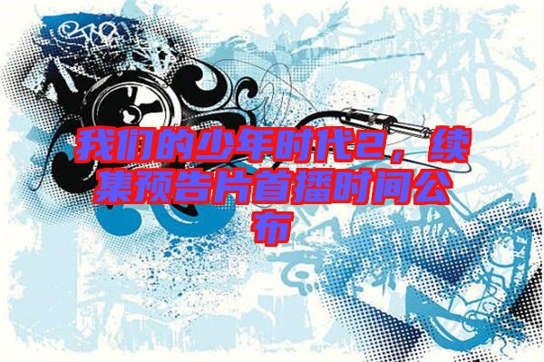 我們的少年時代2，續(xù)集預告片首播時間公布