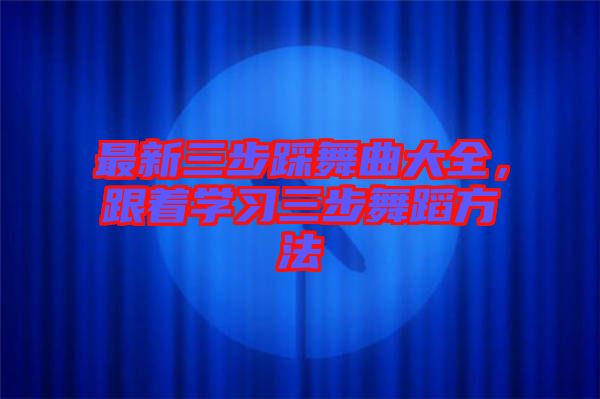最新三步踩舞曲大全，跟著學習三步舞蹈方法