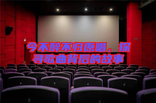 今不醉不歸原唱，探尋歌曲背后的故事