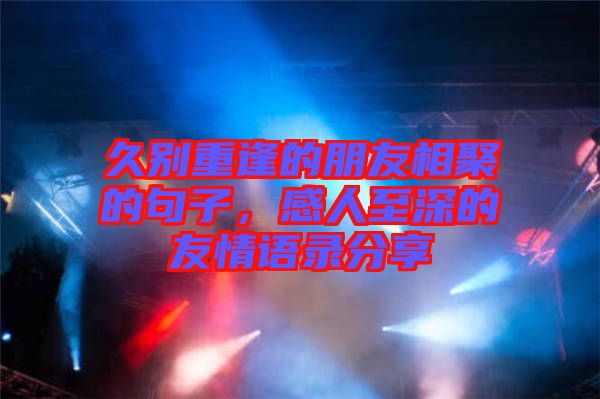 久別重逢的朋友相聚的句子，感人至深的友情語錄分享