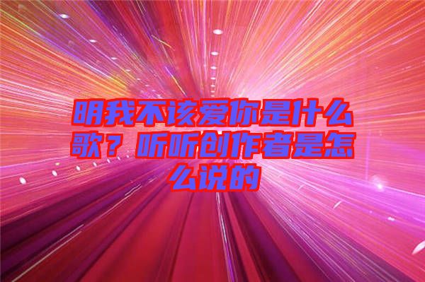 明我不該愛你是什么歌？聽聽創(chuàng)作者是怎么說的