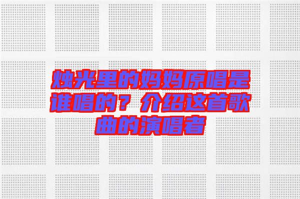燭光里的媽媽原唱是誰(shuí)唱的？介紹這首歌曲的演唱者