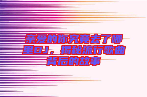 親愛的你究竟去了哪里DJ，揭秘流行歌曲背后的故事
