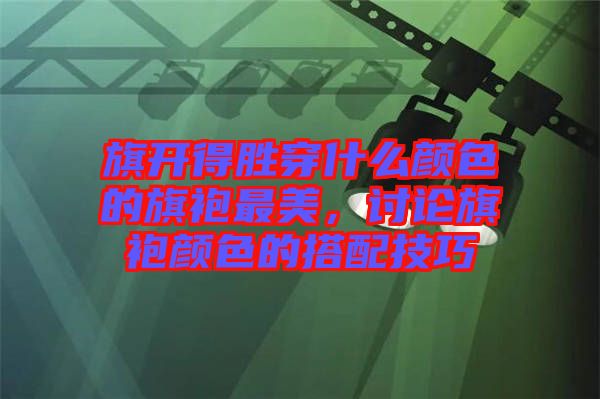 旗開得勝穿什么顏色的旗袍最美，討論旗袍顏色的搭配技巧