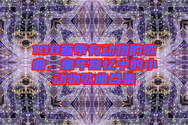 100首帶有動(dòng)物的歌曲，童年回憶中的小動(dòng)物歌曲合集