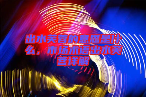出水芙蓉的意思是什么，市場術(shù)語出水芙蓉詳解
