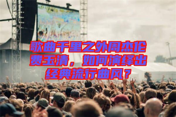 歌曲千里之外周杰倫費(fèi)玉清，如何演繹出經(jīng)典流行曲風(fēng)？