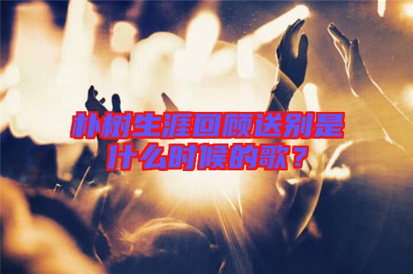 樸樹生涯回顧送別是什么時候的歌？