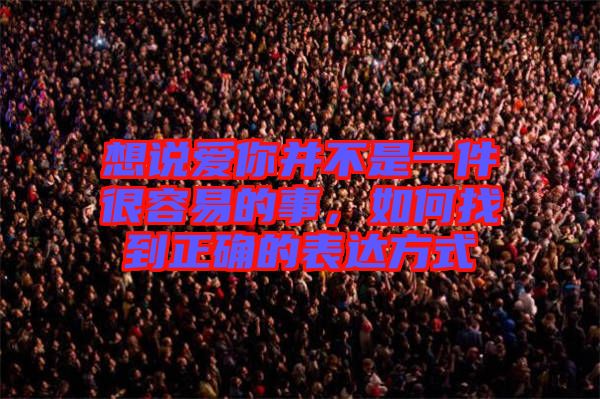 想說愛你并不是一件很容易的事，如何找到正確的表達方式