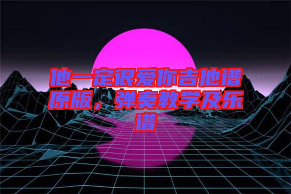 他一定很愛你吉他譜原版，彈奏教學(xué)及樂譜