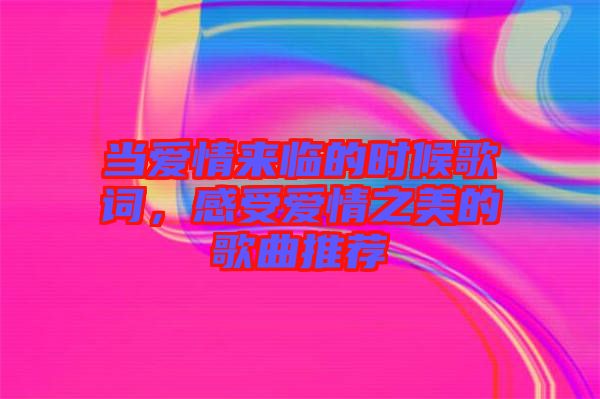 當(dāng)愛情來臨的時候歌詞，感受愛情之美的歌曲推薦