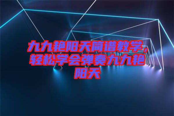 九九艷陽天簡(jiǎn)譜教學(xué)，輕松學(xué)會(huì)彈奏九九艷陽天