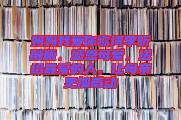 媽媽我愛你歌詞李昕融版，感恩母愛，送給最愛的人，讓母親更加感動(dòng)