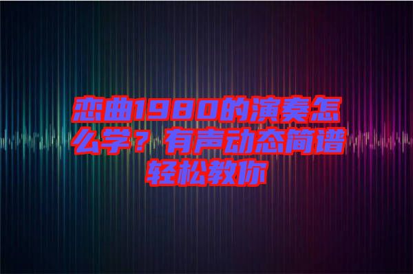 戀曲1980的演奏怎么學(xué)？有聲動(dòng)態(tài)簡譜輕松教你