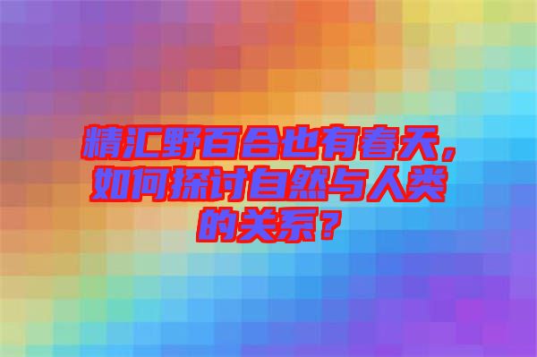 精匯野百合也有春天，如何探討自然與人類的關(guān)系？