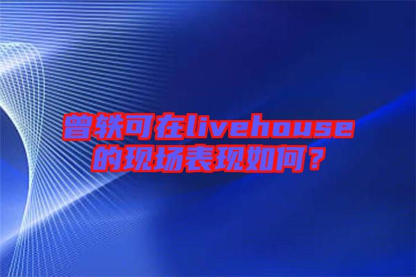 曾軼可在livehouse的現(xiàn)場表現(xiàn)如何？