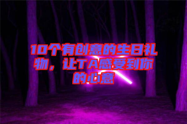 10個有創(chuàng)意的生日禮物，讓TA感受到你的心意