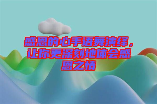 感恩的心手語舞演繹，讓你更深刻地體會感恩之情