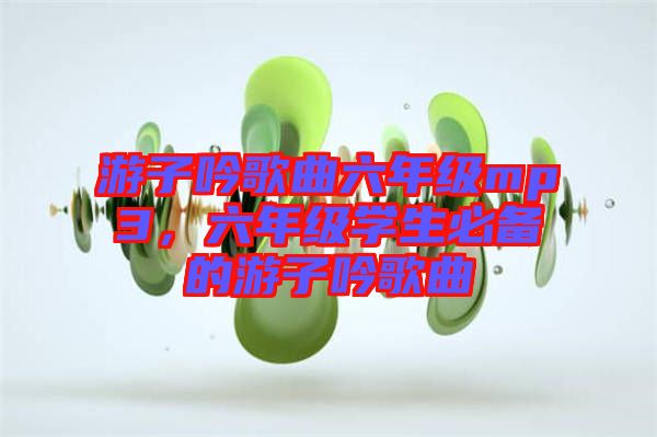 游子吟歌曲六年級(jí)mp3，六年級(jí)學(xué)生必備的游子吟歌曲