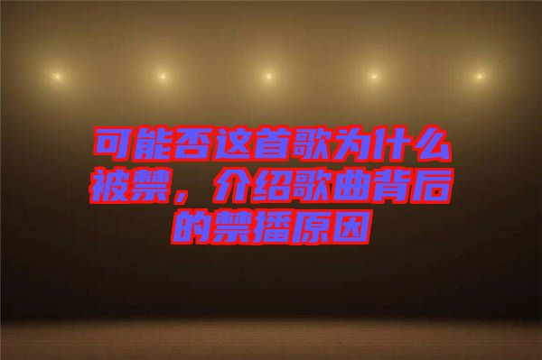 可能否這首歌為什么被禁，介紹歌曲背后的禁播原因