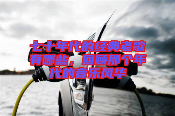 七十年代的經(jīng)典老歌有哪些，回顧那個(gè)年代的音樂風(fēng)華