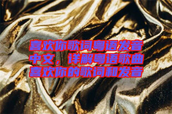 喜歡你歌詞粵語發(fā)音中文，詳解粵語歌曲喜歡你的歌詞和發(fā)音