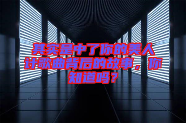 其實(shí)是中了你的美人計(jì)歌曲背后的故事，你知道嗎？