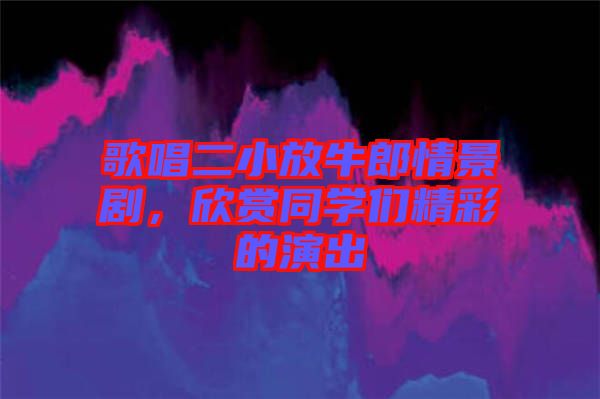 歌唱二小放牛郎情景劇，欣賞同學(xué)們精彩的演出