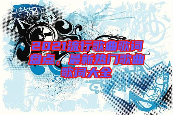 2021流行歌曲歌詞盤點，最新熱門歌曲歌詞大全