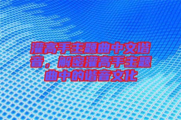 灌高手主題曲中文諧音，解密灌高手主題曲中的諧音文化