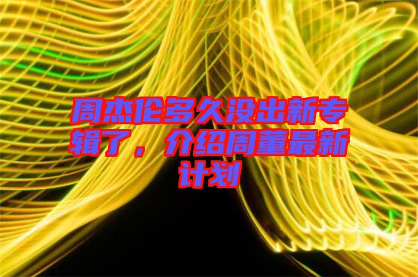 周杰倫多久沒(méi)出新專(zhuān)輯了，介紹周董最新計(jì)劃