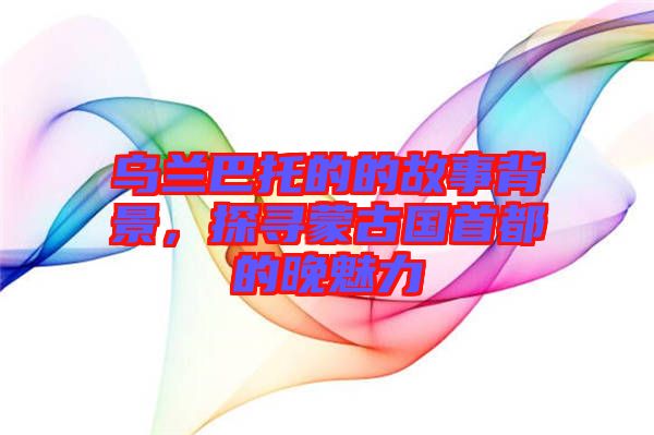 烏蘭巴托的的故事背景，探尋蒙古國首都的晚魅力