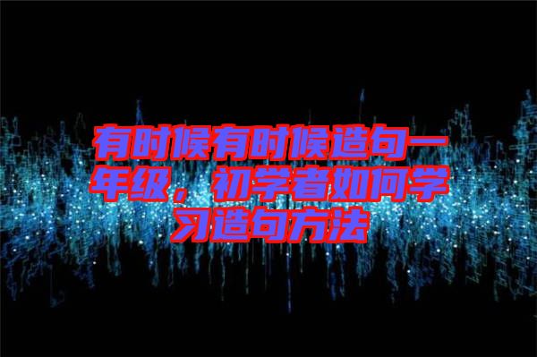 有時(shí)候有時(shí)候造句一年級(jí)，初學(xué)者如何學(xué)習(xí)造句方法