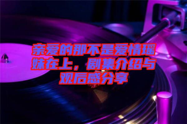 親愛的那不是愛情瑤妹在上，劇集介紹與觀后感分享