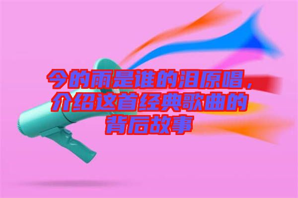 今的雨是誰(shuí)的淚原唱，介紹這首經(jīng)典歌曲的背后故事