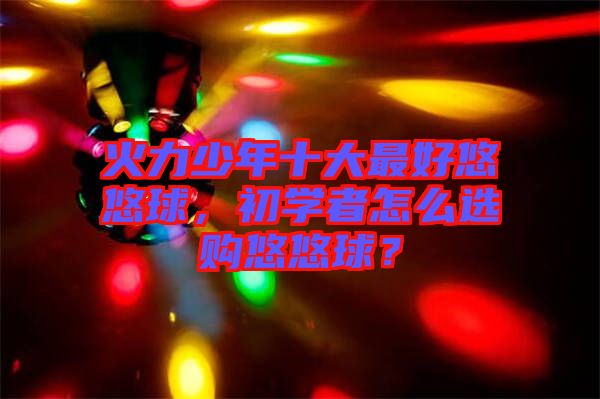 火力少年十大最好悠悠球，初學(xué)者怎么選購悠悠球？