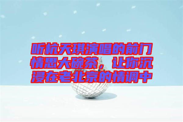 聽(tīng)杭天琪演唱的前門(mén)情思大碗茶，讓你沉浸在老北京的情調(diào)中