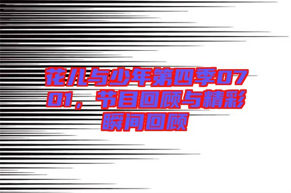 花兒與少年第四季0701，節(jié)目回顧與精彩瞬間回顧