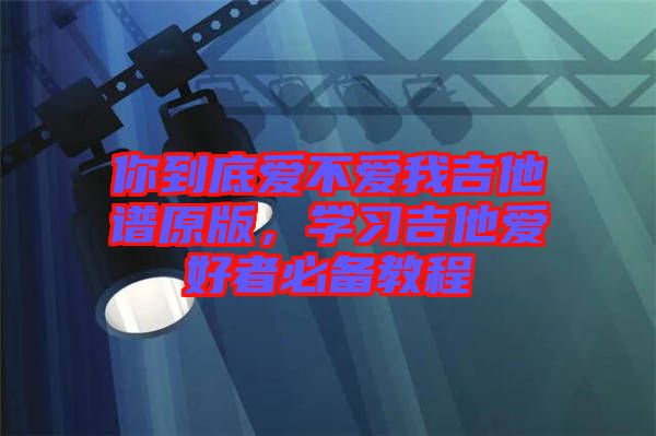 你到底愛不愛我吉他譜原版，學習吉他愛好者必備教程