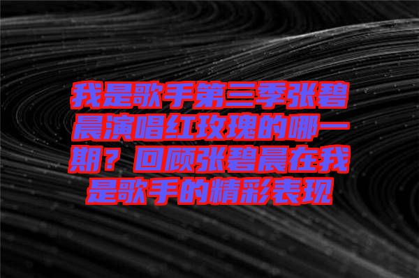 我是歌手第三季張碧晨演唱紅玫瑰的哪一期？回顧張碧晨在我是歌手的精彩表現(xiàn)