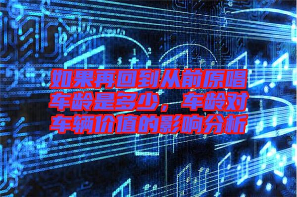 如果再回到從前原唱車(chē)齡是多少，車(chē)齡對(duì)車(chē)輛價(jià)值的影響分析