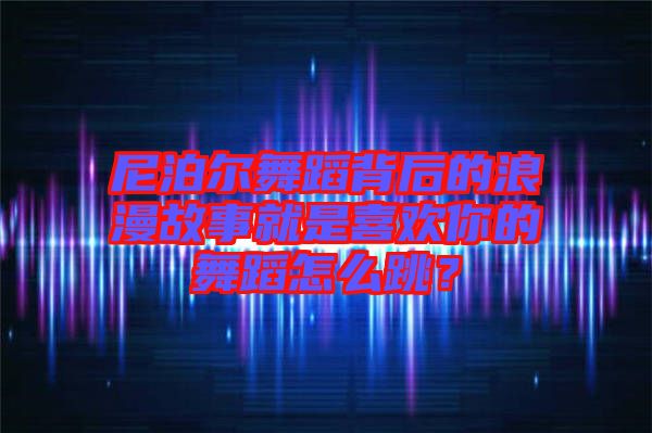 尼泊爾舞蹈背后的浪漫故事就是喜歡你的舞蹈怎么跳？